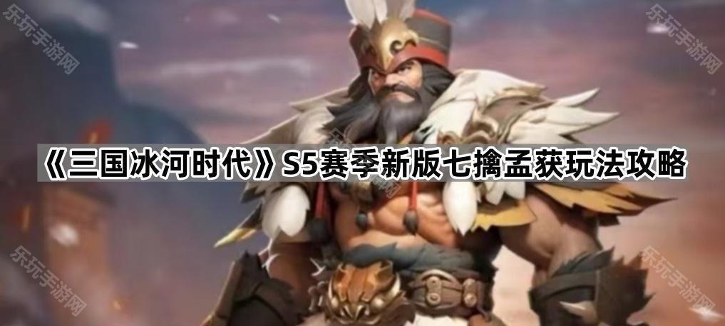 三国冰河时代S5赛季新版七擒孟获玩法攻略