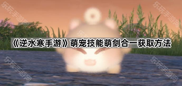 逆水寒手游萌宠技能萌剑合一获取方法
