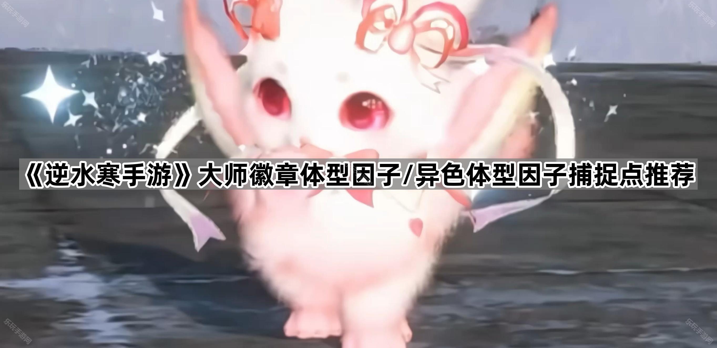 逆水寒手游大师徽章体型因子/异色体型因子捕捉点汇总