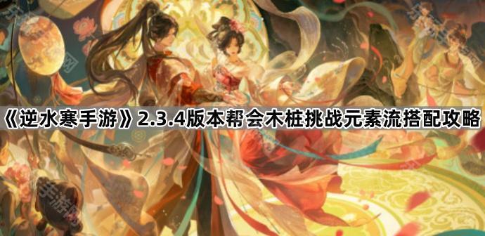 逆水寒手游2.3.4版本帮会木桩挑战元素流搭配攻略
