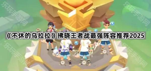 不休的乌拉拉拂晓王者战最强阵容推荐2025