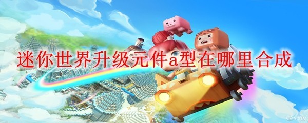 迷你世界升级元件a型在哪里合成