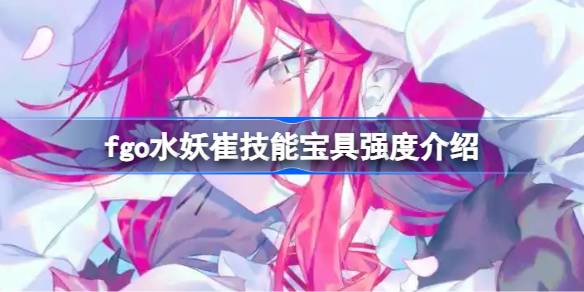 fgo水妖崔技能宝具强度一览