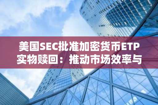 美国SEC批准加密货币ETP实物赎回:推动市场效率与机构参与-第1张图片 美国SEC批准加密货币ETP实物赎回:推动市场效率与机构参与-第1张图片