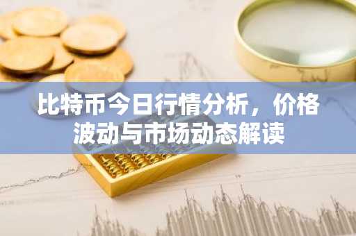 比特币今日行情解析-价格走势与市场动向揭秘