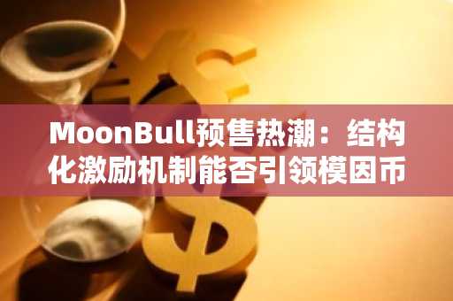 MoonBull预售火爆：结构化激励会否引爆模因币新浪潮-