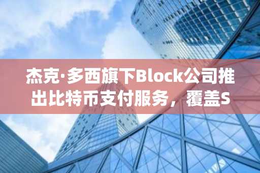 杰克·多西旗下Block重磅推出比特币支付-全面接入Square平台400万商户