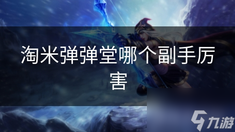 淘米弹弹堂哪个副手厉害