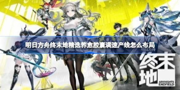 明日方舟终末地精选荞愈胶囊满速产线蓝图一览