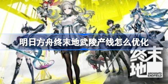 明日方舟终末地武陵产线优化思路详情