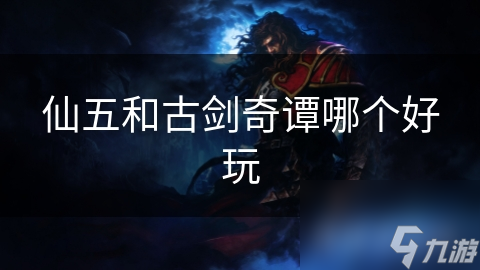 仙五和古剑奇谭哪个好玩