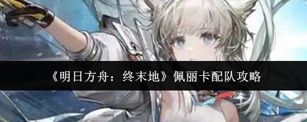 《明日方舟：终末地》佩丽卡配队攻略