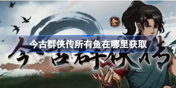 今古群侠传鱼类分布指南：24种鱼获获取地点详解