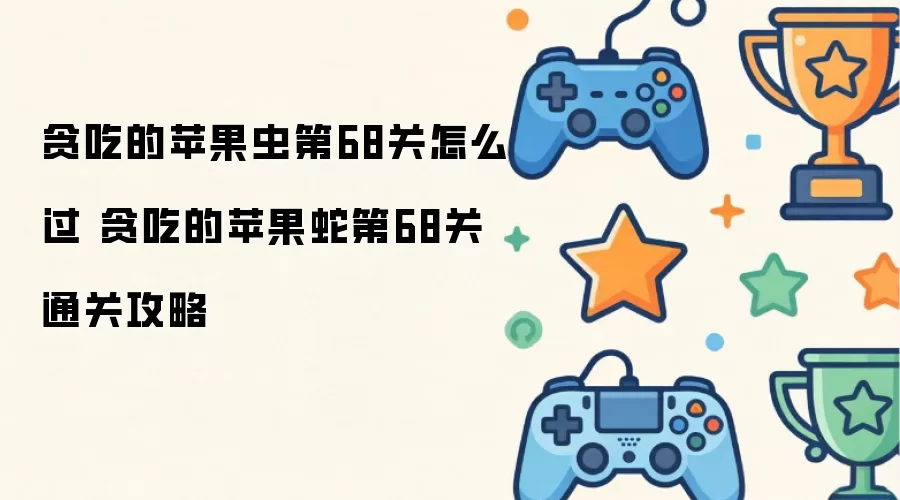 贪吃的苹果虫第68关通关技巧：贪吃的苹果蛇第68关详细攻略