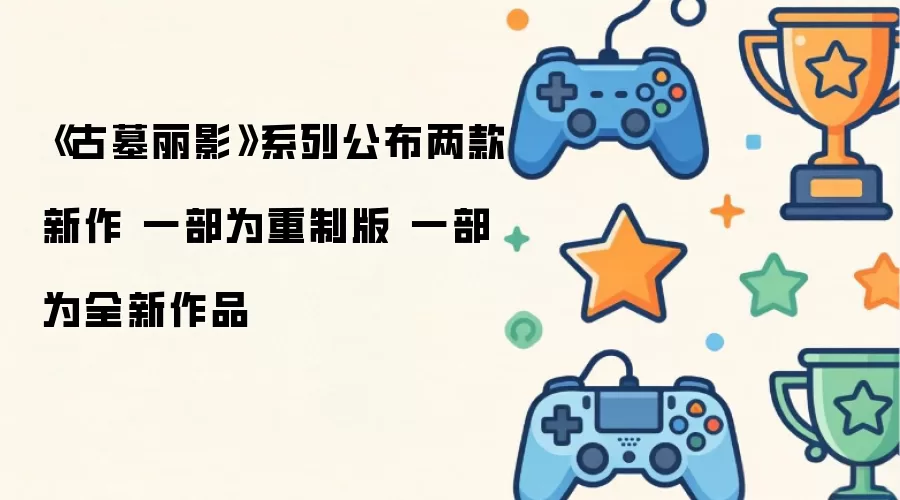 《古墓丽影》系列公布两款新作 一部为重制版 一部为全新作品