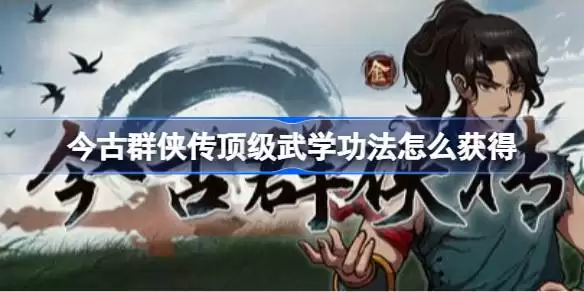 今古群侠传顶级武学功法怎么获得 今古群侠传强力武学功法获取大全