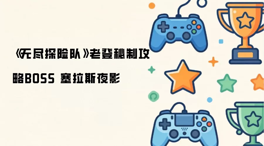 《无尽探险队》：老登独家破解BOSS塞拉斯夜影实战指南
