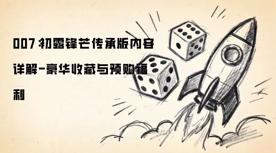 007:初露锋芒传承版内容详解-豪华收藏与预购福利