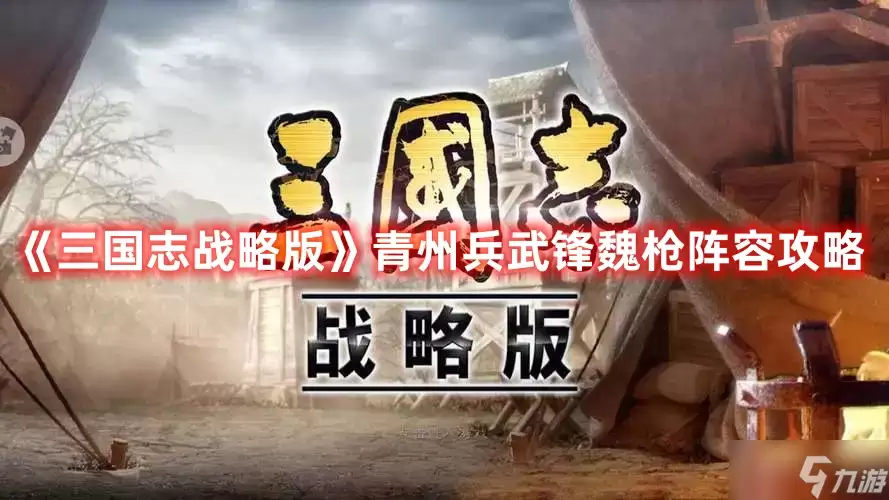 《三国志战略版》：青州兵搭配武锋魏枪实战指南