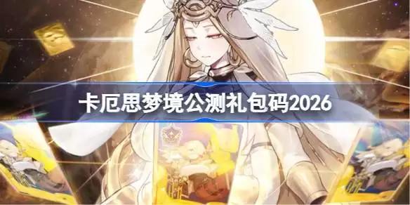 卡厄思梦境2026公测兑换码最新详情速览