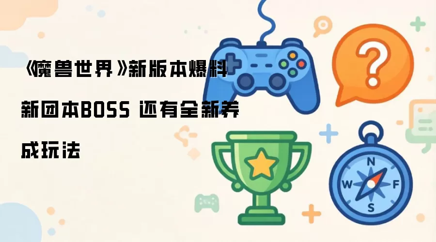 魔兽世界新版本内容揭秘：新团本BOSS登场与创新养成玩法上线