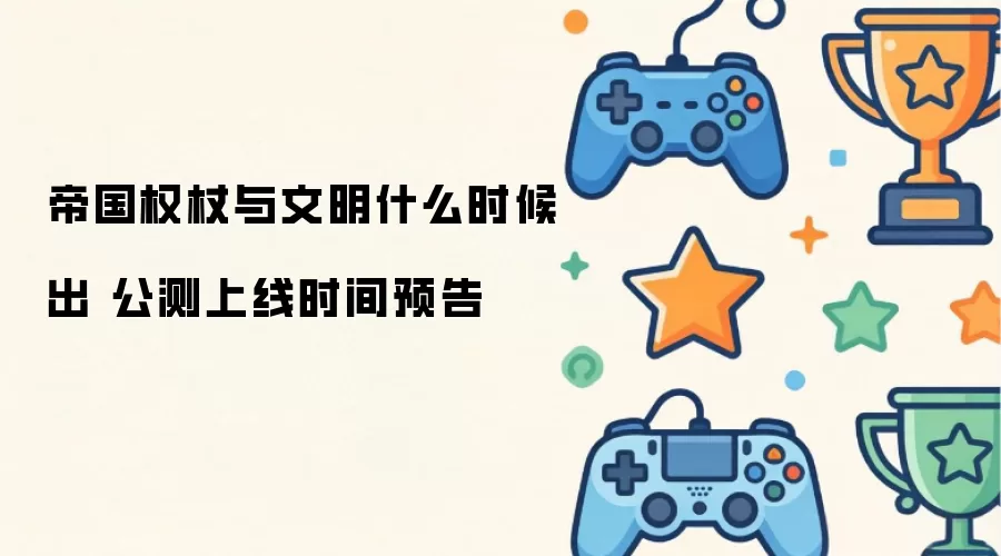 帝国权杖与文明公测时间公布：上线日期正式揭晓