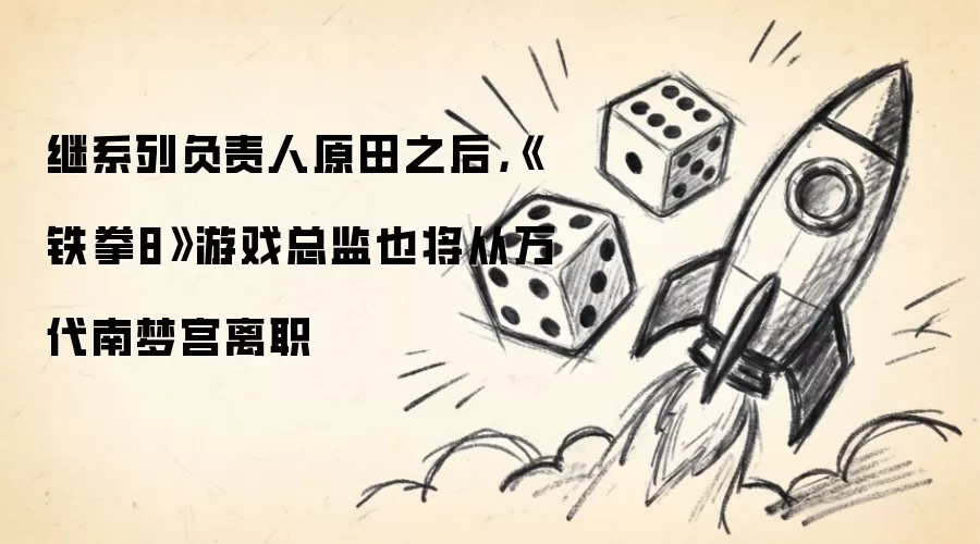 铁拳8游戏总监紧随系列负责人原田步伐离开万代南梦宫