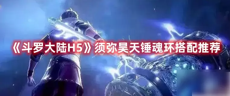 斗罗大陆H5手游须弥昊天魂环搭配指南-斗罗大陆H5须弥昊天锤最强魂环配置推荐