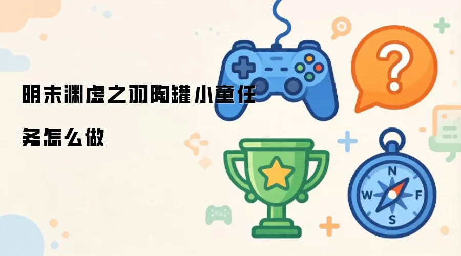 明末渊虚之羽：陶罐小童任务攻略详解
