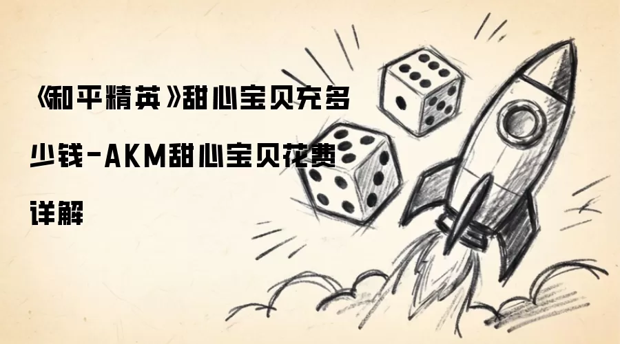 《和平精英》甜心宝贝充值金额-AKM甜心宝贝花费详解