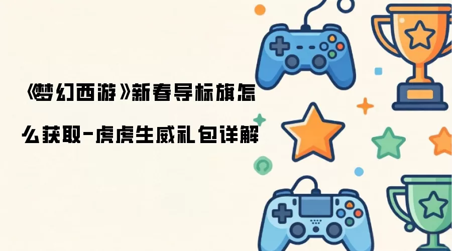 梦幻西游新春导标旗怎么获取-虎虎生威礼包详解