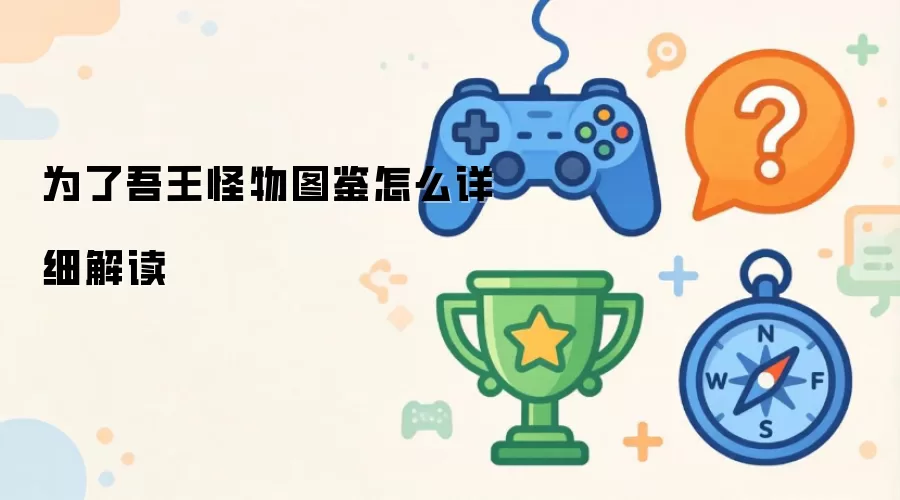 为了吾王怪物图鉴：如何深入解析怪物资料
