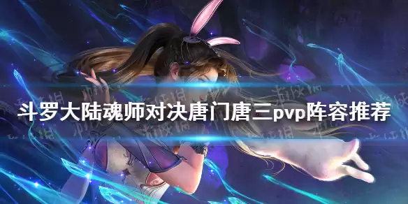 斗罗大陆魂师对决：唐门唐三PVP阵容搭配指南 最强唐门唐三阵容如何选择