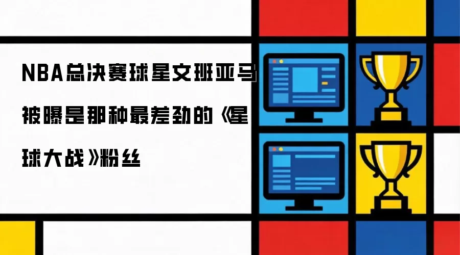 NBA总决赛球星文班亚马被曝是那种最差劲的《星球大战》粉丝