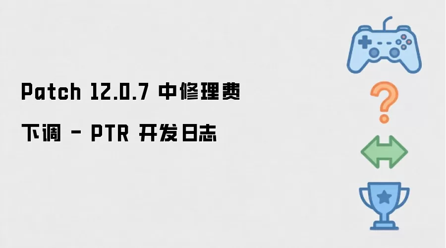 Patch 12.0.7修理费下调 - PTR开发日志