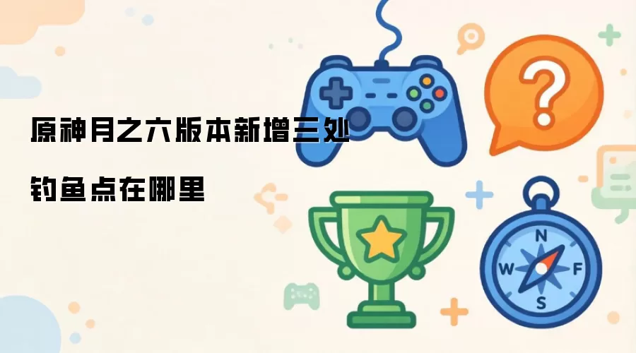 原神月之六版本新增三处钓鱼点在何处