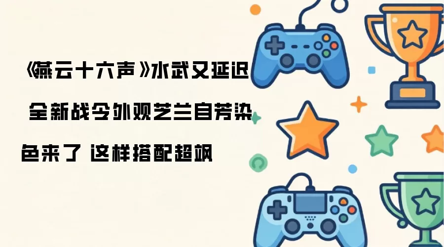 燕云十六声水武又延迟 全新战令外观芝兰自芳染色来了 这样搭配超飒