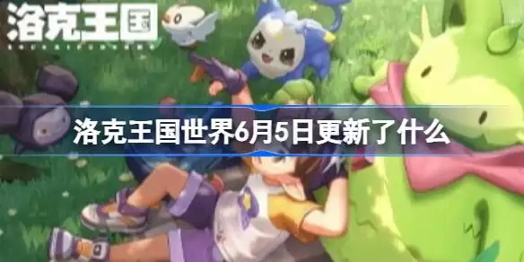 洛克王国世界6月5日更新了什么:洛克王国世界6月5日更新公告