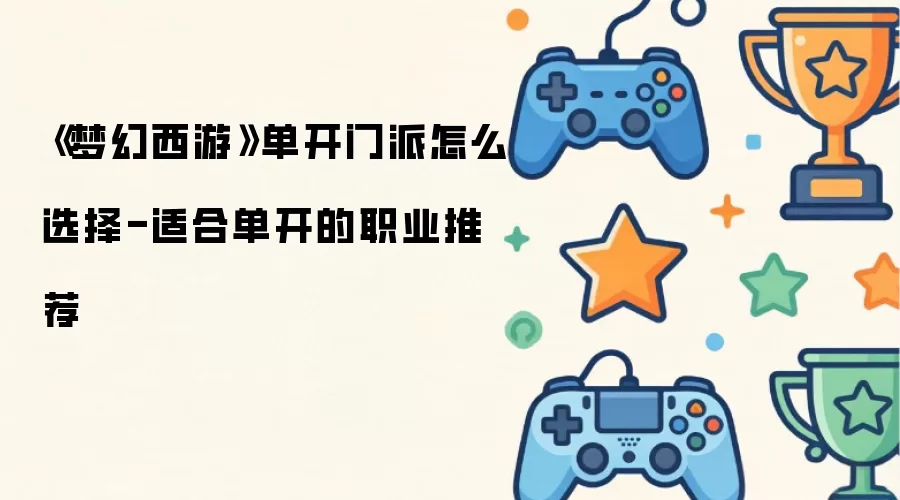 《梦幻西游》单开门派怎么选择-适合单开的职业推荐