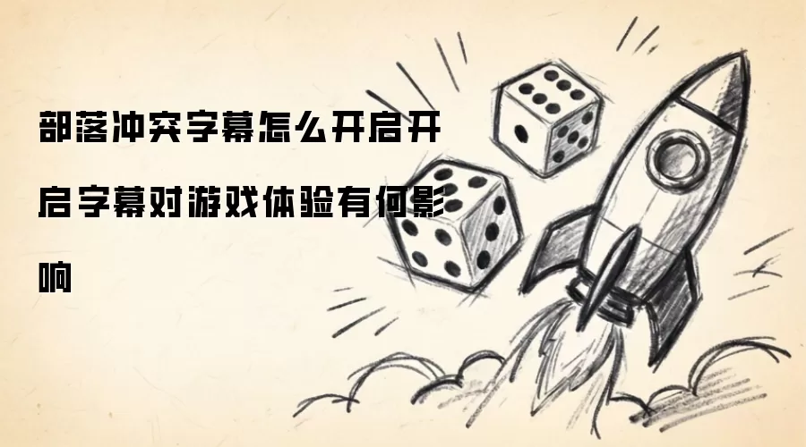 部落冲突字幕怎么开启开启字幕对游戏体验有何影响