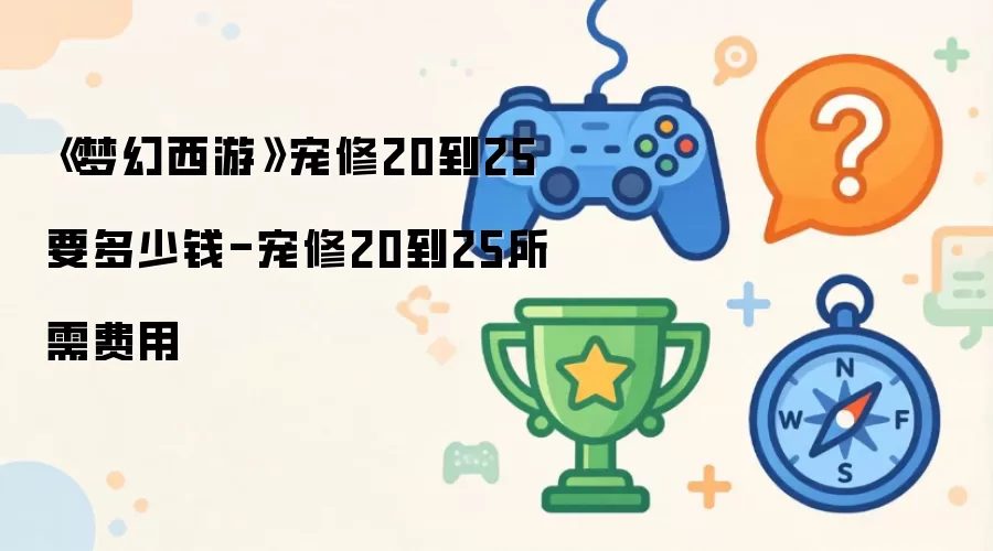 《梦幻西游》宠修20到25要多少钱-宠修20到25所需费用