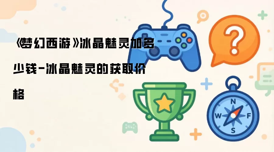 《梦幻西游》冰晶魅灵加多少钱-冰晶魅灵的获取价格