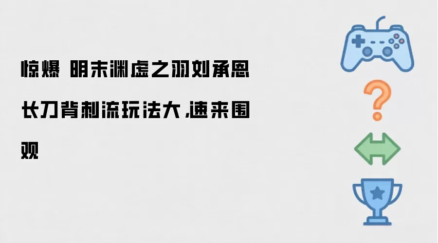 惊爆 明末渊虚之羽刘承恩长刀背刺流大玩法 速来围观