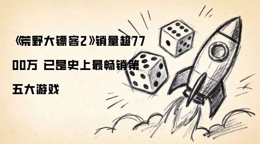 《荒野大镖客2》销量超7700万：已是史上最畅销第五大游戏