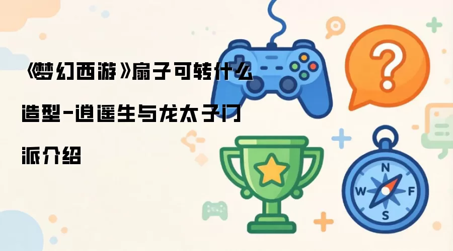梦幻西游扇子可转什么造型-逍遥生与龙太子门派介绍