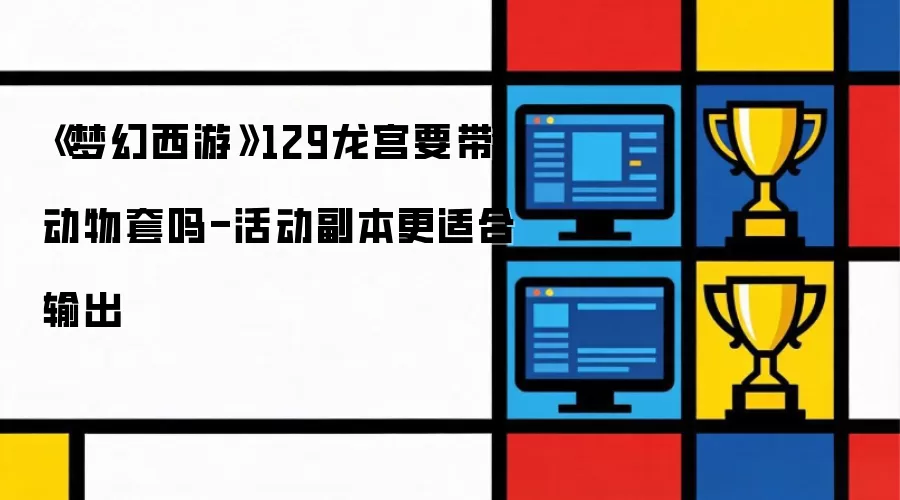 梦幻西游129龙宫要带动物套吗-活动副本更适合输出