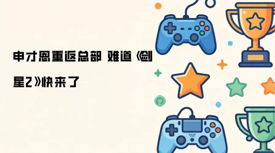 申才恩重返总部 难道《剑星2》快到了
