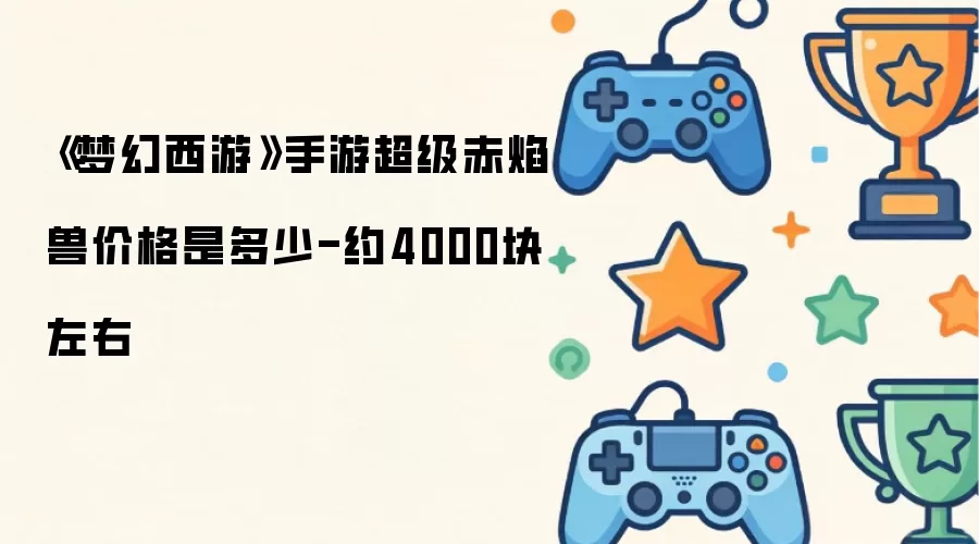 《梦幻西游》手游超级赤焰兽价格多少-约4000块左右