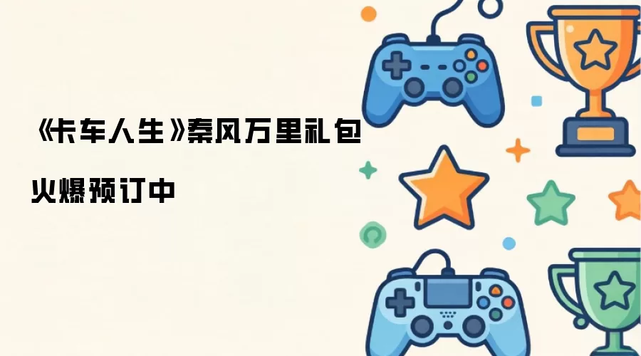 《卡车人生》秦风万里礼包火爆预订中