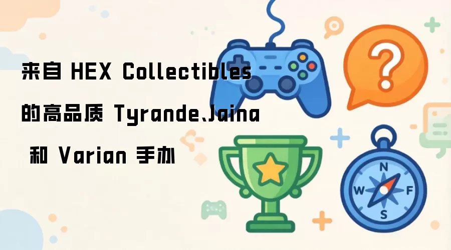 来自 HEX Collectibles 的高品质 Tyrande、Jaina 和 Varian 手办